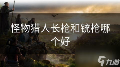 长枪防御强连击猛，铳枪攻击远方式多，你选谁？