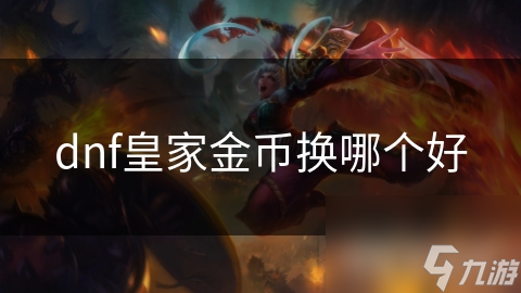 DNF玩家必看！皇家金币换哪个最划算？这些兑换选项让你战力飙升