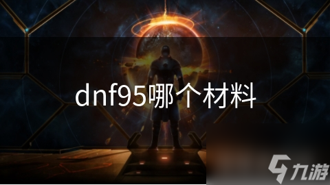 DNF95核心材料究竟有多珍贵？揭秘它的获取方式与重要性