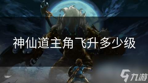 神仙道主角飞升竟需多少级？揭秘东方神话中的终极修炼之路