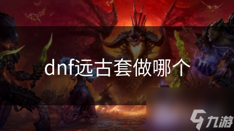 DNF远古套选择犯难？本文为你详细解析