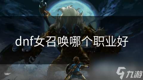 DNF女玩家必看！女召唤职业选择？本文全解析
