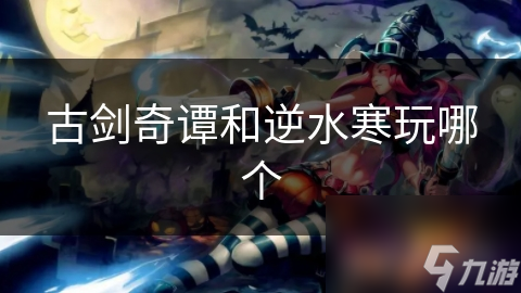 古剑奇谭VS逆水寒：谁才是你心中的江湖霸主？