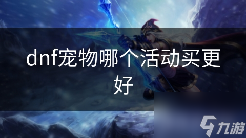 DNF选宠物活动太多挑花眼?付费免费各有优劣的深度分析!
