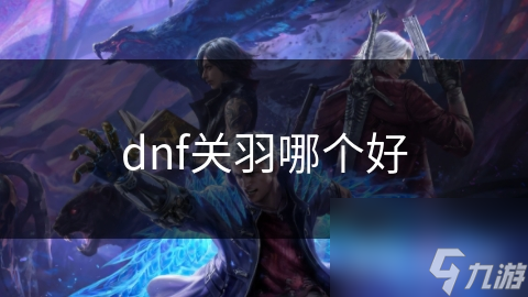 DNF关羽角色多样！攻击、防御、辅助你爱哪个？