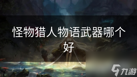 怪物猎人物语新手必看！剑斧弓枪谁才是你的最佳狩猎搭档？