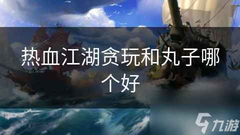 热血江湖玩游戏! 贪玩VS丸子, 哪个更好? 超详细分析!