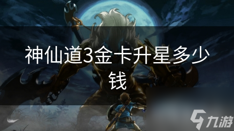 神仙道3金卡升星花费多少?快来一探究竟!