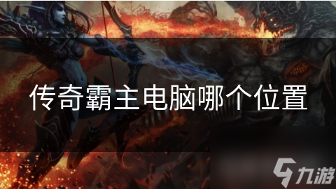 传奇霸主电脑位置至关重要? 背后原因大揭秘!