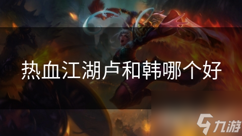 热血江湖卢和韩哪个更好？深度剖析两大角色