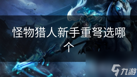 怪物猎人新手看过来!如何选适合自己的重弩?
