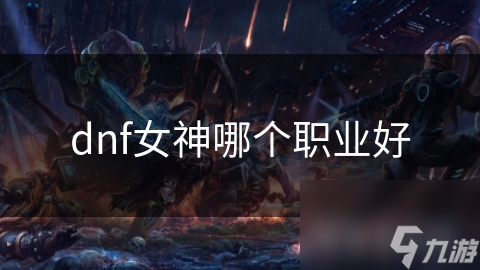 DNF女神职业众多，哪个更为出色?深度分析帮您抉择!