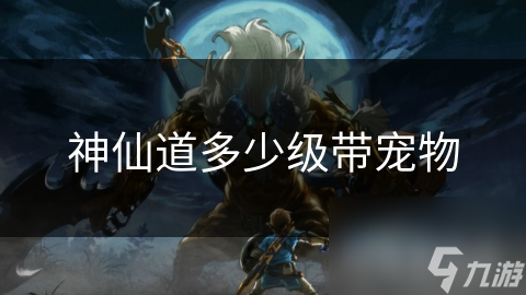 神仙道玩家必看！多少级才能拥有你的专属仙宠？答案让你意想不到