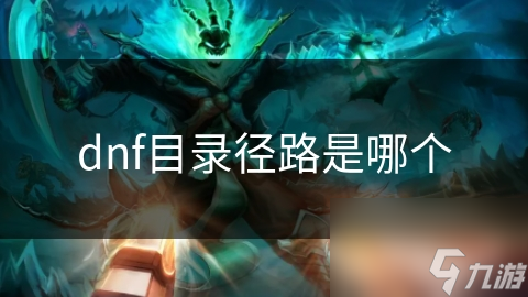 地下城与勇士游戏目录径路在哪？一文助你全掌握