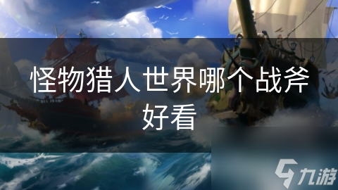 怪物猎人世界战斧超多样！哪款最让你心动？