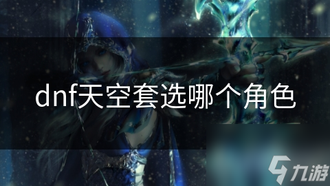 DNF角色众多! 如何选与天空套相匹配的角色?
