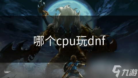 玩DNF不知如何选CPU?英特尔单核强AMD多核优必看!