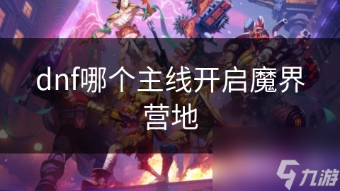 DNF玩家必看！魔界营地开启任务究竟隐藏在哪条主线？