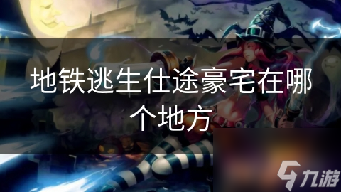 地铁逃生玩家必看！仕途豪宅究竟藏在哪里？揭秘核心城区的奢华秘密