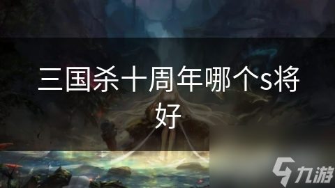 三国杀十周年!众多S将来袭，如何选适合自己的?