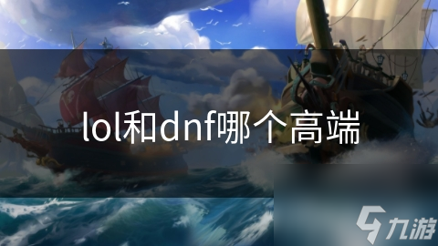 LOL和DNF谁更胜一筹？揭秘两大游戏王者的巅峰对决