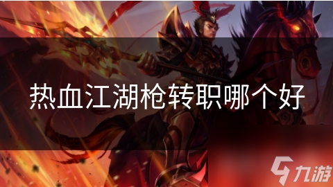 热血江湖枪职业三大转职方向大揭秘！你最适合哪一种？