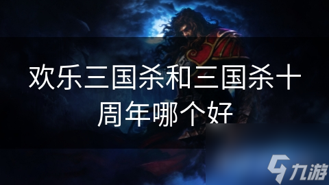 欢乐三国杀VS三国杀十周年: 哪款游戏更胜一筹?