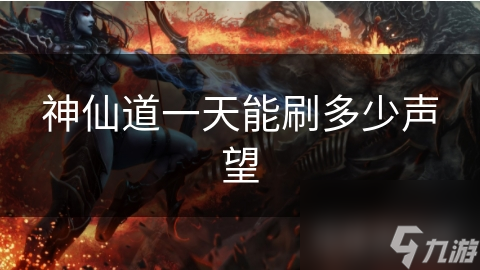 神仙道玩家必看！一天到底能刷多少声望？这些方法让你声望暴涨
