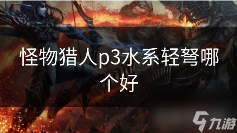水系轻弩竟对游戏通关影响这么大？几款优异水系轻弩推荐