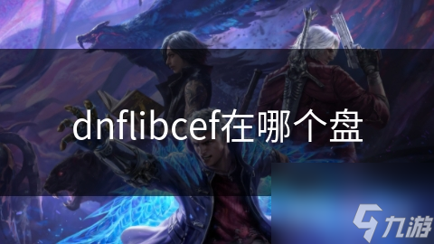 DNFLibCEF究竟藏在哪？揭秘DNF游戏背后的神秘力量