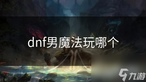 DNF男魔法师职业大揭秘! 四个分支你选哪个?