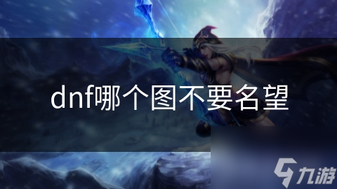 DNF新手困惑：哪些地图无名望要求？快来看看