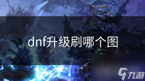 DNF升级刷图揭秘！选哪个图最有效？快来看
