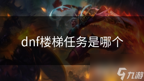 DNF楼梯任务：你敢挑战这个象征勇气与成长的终极试炼吗？