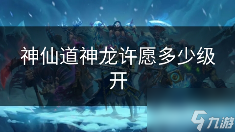 神仙道神龙许愿40级开启！你还在为升级发愁吗？