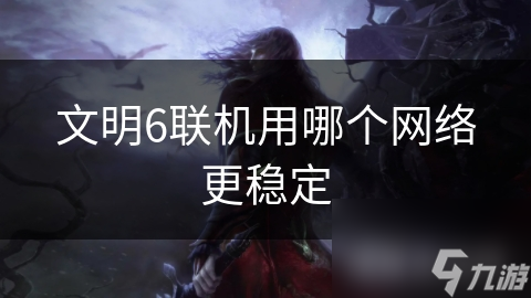 文明6联机总掉线？选对运营商让你告别卡顿烦恼