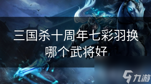 七彩羽兑换武将攻略：如何选择最适合你的武将？