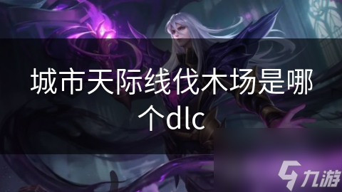 城市：天际线伐木场究竟藏在哪个DLC？揭秘让你城市繁荣的关键