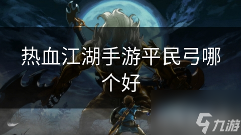 平民玩家必看！热血江湖手游中哪款弓最适合你？
