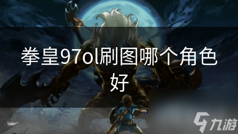 拳皇97OL刷图必备！谁才是效率与生存并重的终极角色？