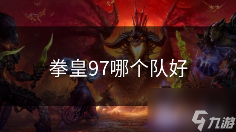 拳皇97选队伍头疼？这里有超全选择注意事项!