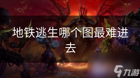 地铁逃生：哪张地图最难进入?深度探讨游戏地图难度!