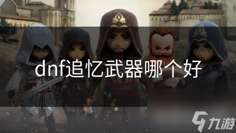 DNF追忆武器大比拼！哪一款才是你的终极选择？