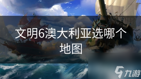 文明6澳大利亚选哪个地图最合适？揭秘制胜关键