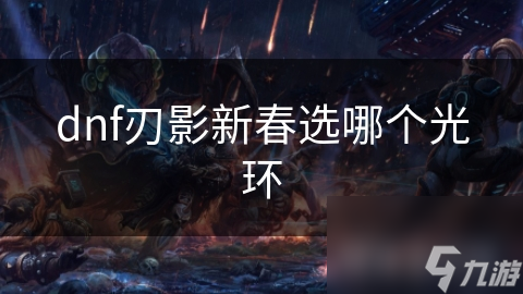 DNF新春版本刃影光环怎么选？这些关键因素你必须知道