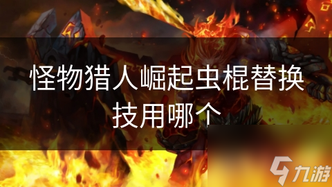 怪物猎人崛起：虫棍替换技大揭秘！哪一招能让你狩猎效率翻倍？