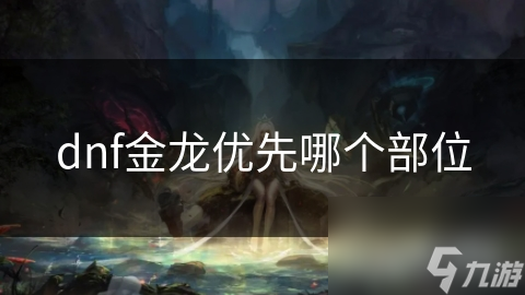 DNF玩家必看！金龙装备优先选择哪个部位才能战力飙升？