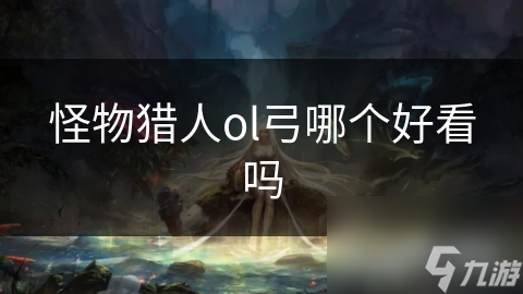 怪物猎人OL最美弓箭大揭秘！哪一把才是你的心头好？