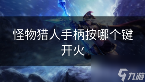 怪物猎人手柄开火秘籍曝光！你还在为操作发愁吗？
