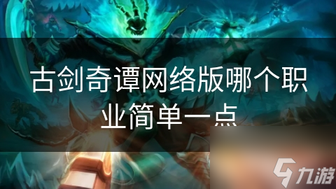 新手必看！古剑奇谭网络版哪个职业最适合你？太虚还是御剑